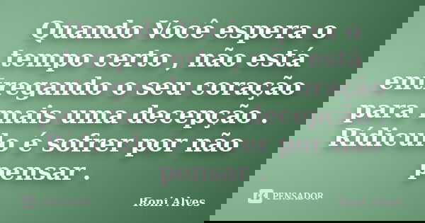 Quando Você espera o tempo certo , não está entregando o seu coração para mais uma decepção . Rídiculo é sofrer por não pensar .... Frase de Roni Alves.