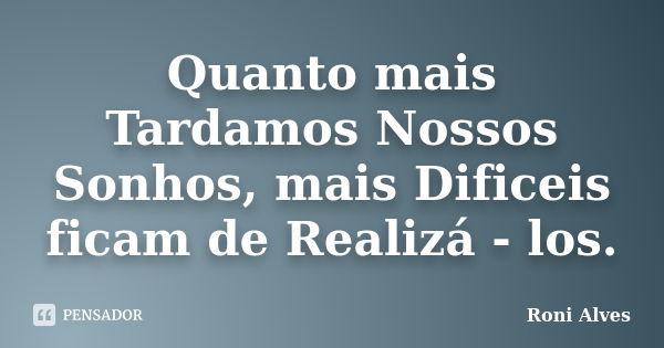 Quanto mais Tardamos Nossos Sonhos, mais Dificeis ficam de Realizá - los.... Frase de Roni Alves.