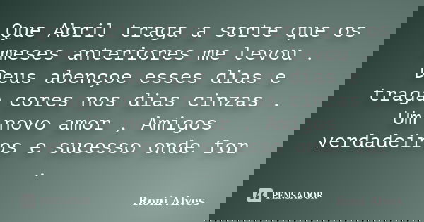 Que Abril traga a sorte que os meses anteriores me levou . Deus abençoe esses dias e traga cores nos dias cinzas . Um novo amor , Amigos verdadeiros e sucesso o... Frase de Roni Alves.