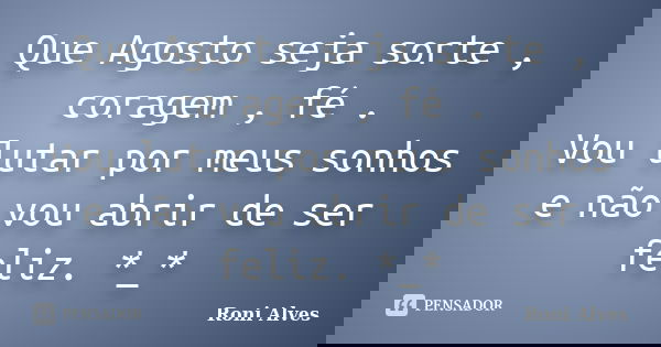 Que Agosto seja sorte , coragem , fé . Vou lutar por meus sonhos e não vou abrir de ser feliz. *_*... Frase de Roni Alves.