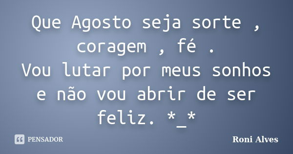 Que Agosto seja sorte , coragem , fé . Vou lutar por meus sonhos e não vou abrir de ser feliz. *_*... Frase de Roni Alves.