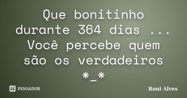 Que bonitinho durante 364 dias ... Você percebe quem são os verdadeiros *_*... Frase de Roni Alves.