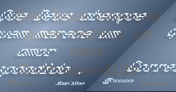 Que Deus abençoe quem merece um amor Correspondido .... Frase de Roni Alves.