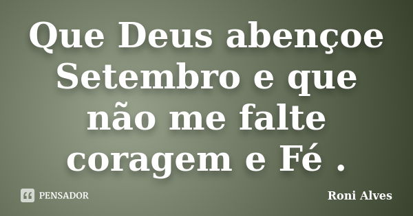 Que Deus abençoe Setembro e que não me falte coragem e Fé .... Frase de Roni Alves.