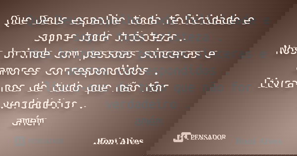 Que Deus espalhe toda felicidade e sopre toda tristeza . Nos brinde com pessoas sinceras e amores correspondidos . livra-nos de tudo que não for verdadeiro . am... Frase de Roni Alves.