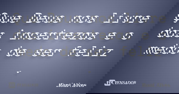Que Deus nos livre das incertezas e o medo de ser feliz .... Frase de Roni Alves.