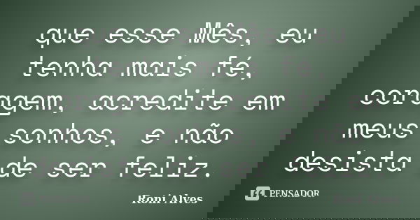 que esse Mês, eu tenha mais fé, coragem, acredite em meus sonhos, e não desista de ser feliz.... Frase de Roni Alves.