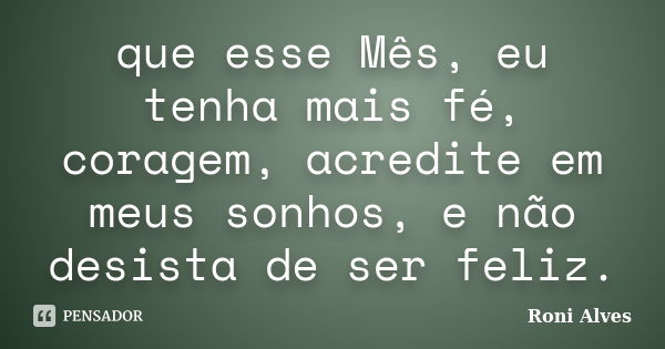 que esse Mês, eu tenha mais fé, coragem, acredite em meus sonhos, e não desista de ser feliz.... Frase de Roni Alves.