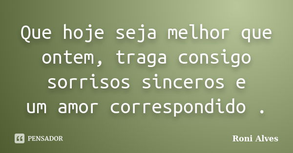 Que hoje seja melhor que ontem, traga consigo sorrisos sinceros e um amor correspondido .... Frase de Roni Alves.