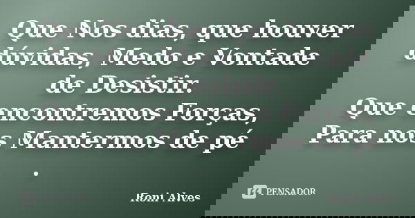 Que Nos dias, que houver dúvidas, Medo e Vontade de Desistir. Que encontremos Forças, Para nos Mantermos de pé .... Frase de Roni Alves.