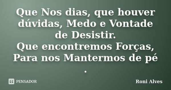 Que Nos dias, que houver dúvidas, Medo e Vontade de Desistir. Que encontremos Forças, Para nos Mantermos de pé .... Frase de Roni Alves.