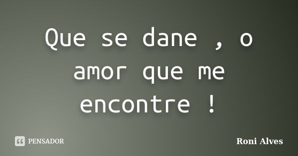 Que se dane , o amor que me encontre !... Frase de Roni Alves.