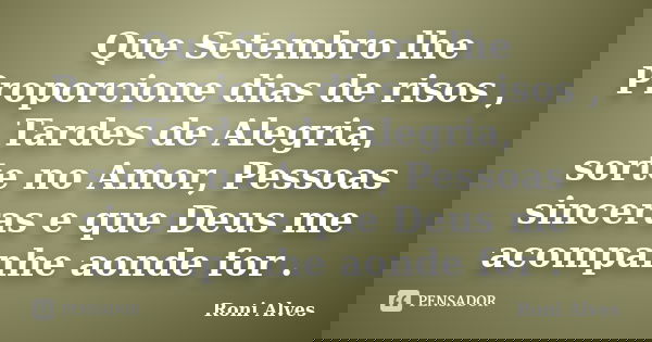 Que Setembro lhe Proporcione dias de risos , Tardes de Alegria, sorte no Amor, Pessoas sinceras e que Deus me acompanhe aonde for .... Frase de Roni Alves.