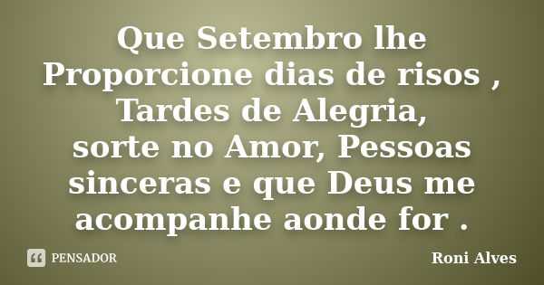 Que Setembro lhe Proporcione dias de risos , Tardes de Alegria, sorte no Amor, Pessoas sinceras e que Deus me acompanhe aonde for .... Frase de Roni Alves.