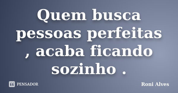 Quem busca pessoas perfeitas , acaba ficando sozinho .... Frase de Roni Alves.