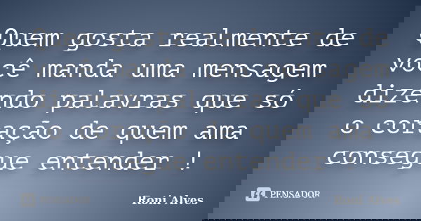 Quem gosta realmente de você manda uma mensagem dizendo palavras que só o coração de quem ama consegue entender !... Frase de Roni Alves.