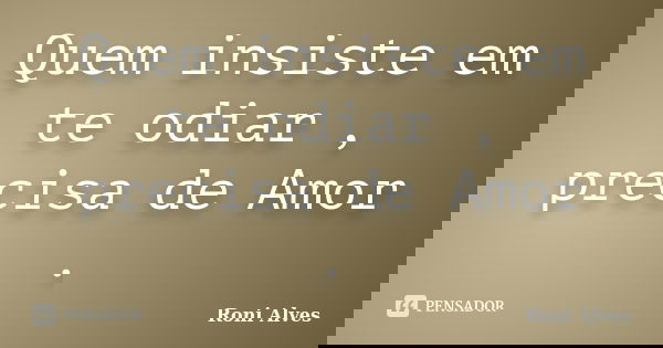 Quem insiste em te odiar , precisa de Amor .... Frase de Roni Alves.