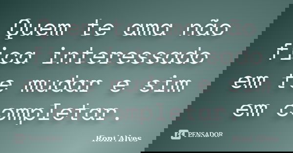 Quem te ama não fica interessado em te mudar e sim em completar.... Frase de Roni Alves.