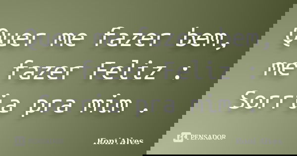 Quer me fazer bem, me fazer Feliz : Sorria pra mim .... Frase de Roni Alves.