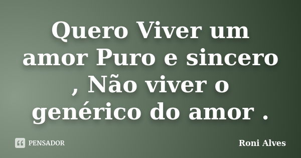 Quero Viver um amor Puro e sincero , Não viver o genérico do amor .... Frase de Roni Alves.