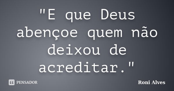 "E que Deus abençoe quem não deixou de acreditar."... Frase de Roni Alves.