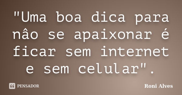 "Uma boa dica para nâo se apaixonar é ficar sem internet e sem celular".... Frase de Roni Alves.