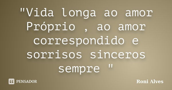 "Vida longa ao amor Próprio , ao amor correspondido e sorrisos sinceros sempre "... Frase de Roni Alves.