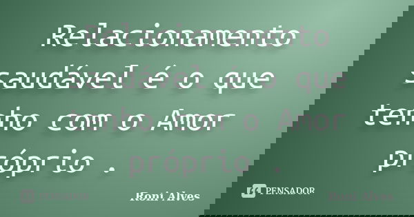 Relacionamento saudável é o que tenho com o Amor próprio .... Frase de Roni Alves.