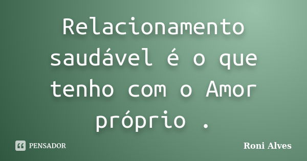 Relacionamento saudável é o que tenho com o Amor próprio .... Frase de Roni Alves.