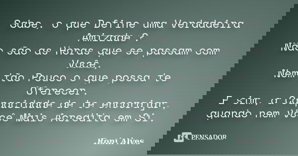 Sabe, o que Define uma Verdadeira Amizade ? Não são as Horas que se passam com Você, Nem tão Pouco o que possa te Oferecer. E sim, a Capacidade de te encorajar,... Frase de Roni Alves.