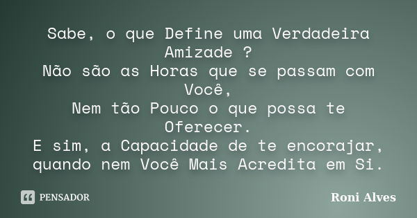 Sabe, o que Define uma Verdadeira Amizade ? Não são as Horas que se passam com Você, Nem tão Pouco o que possa te Oferecer. E sim, a Capacidade de te encorajar,... Frase de Roni Alves.