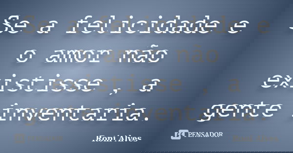 Se a felicidade e o amor não existisse , a gente inventaria.... Frase de Roni Alves.