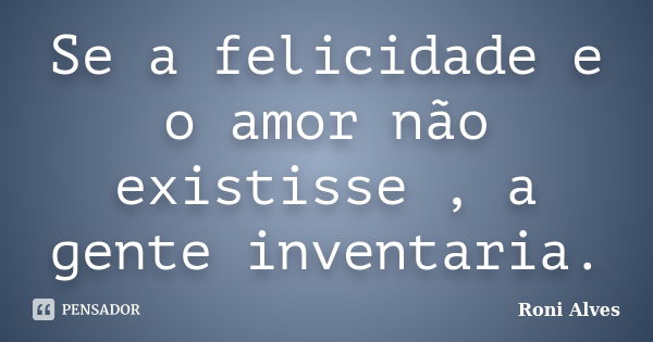 Se a felicidade e o amor não existisse , a gente inventaria.... Frase de Roni Alves.