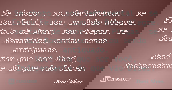 Se choro , sou Sentimental . se Estou Feliz, sou um Bobo Alegre. se falo de Amor, sou Piegas. se Sou Romantico, estou sendo antiquado. Você tem que ser Você, In... Frase de Roni Alves.