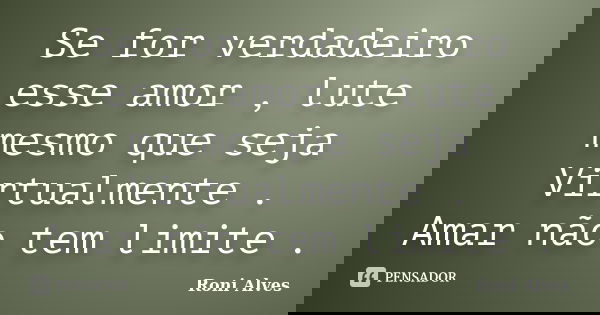 Se for verdadeiro esse amor , lute mesmo que seja Virtualmente . Amar não tem limite .... Frase de Roni Alves.