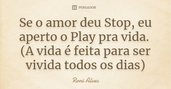 Se o amor deu Stop, eu aperto o Play pra vida. (A vida é feita para ser vivida todos os dias)... Frase de Roni Alves.