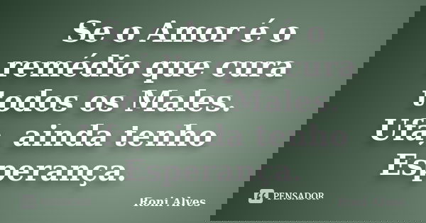 Se o Amor é o remédio que cura todos os Males. Ufa, ainda tenho Esperança.... Frase de Roni Alves.
