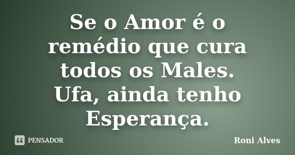 Se o Amor é o remédio que cura todos os Males. Ufa, ainda tenho Esperança.... Frase de Roni Alves.