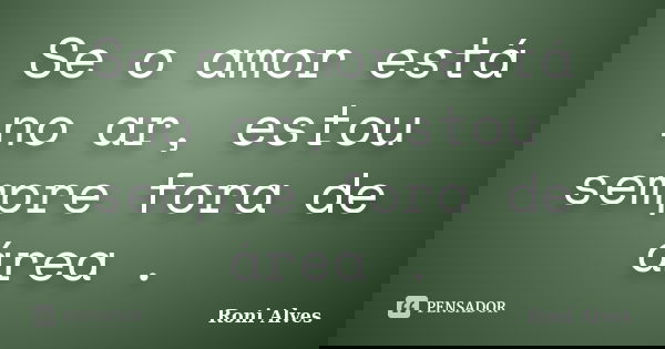 Se o amor está no ar, estou sempre fora de área .... Frase de Roni Alves.