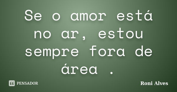 Se o amor está no ar, estou sempre fora de área .... Frase de Roni Alves.