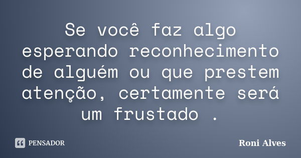 Se você faz algo esperando reconhecimento de alguém ou que prestem atenção, certamente será um frustado .... Frase de Roni Alves.