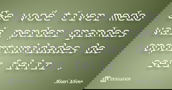 Se você tiver medo vai perder grandes oportunidades de ser feliz .... Frase de Roni Alves.