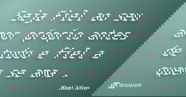 Seja Fiel ao seu amor próprio antes de tudo e fiel a quem se ama .... Frase de Roni Alves.
