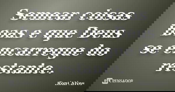 Semear coisas boas e que Deus se encarregue do restante.... Frase de Roni Alves.
