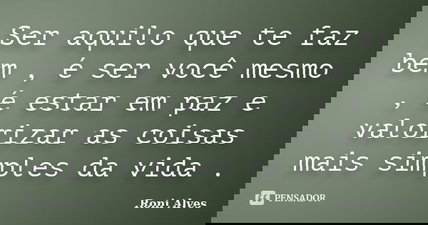 Ser aquilo que te faz bem , é ser você mesmo , é estar em paz e valorizar as coisas mais simples da vida .... Frase de Roni Alves.