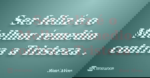 Ser feliz é o Melhor rémedio contra a Tristeza .... Frase de Roni Alves.