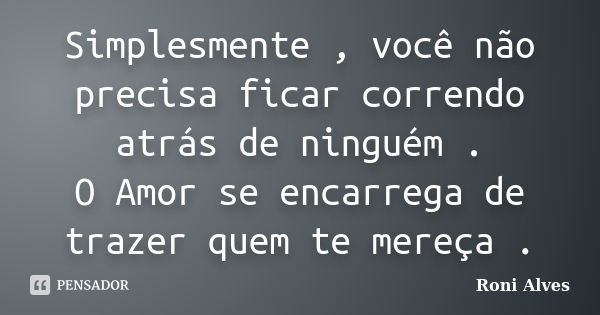 Simplesmente , você não precisa ficar correndo atrás de ninguém . O Amor se encarrega de trazer quem te mereça .... Frase de Roni Alves.