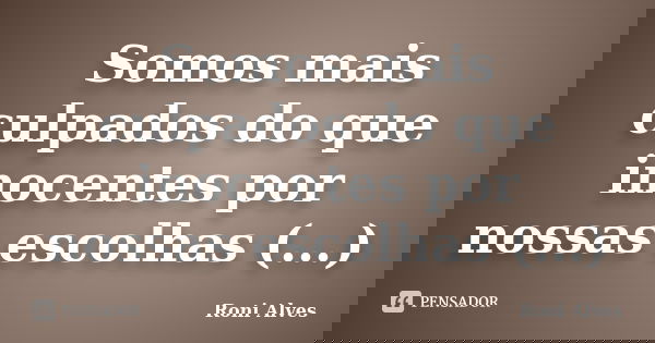 Somos mais culpados do que inocentes por nossas escolhas (...)... Frase de Roni Alves.