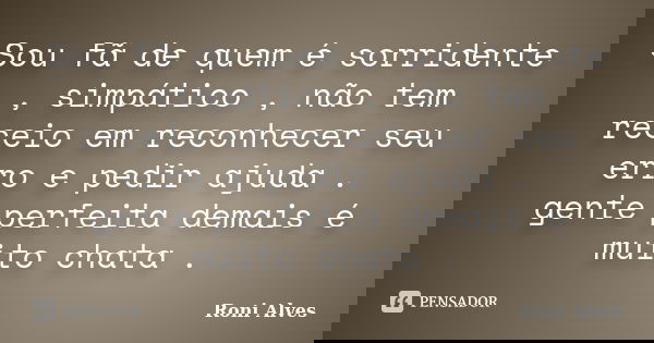 Sou fã de quem é sorridente , simpático , não tem receio em reconhecer seu erro e pedir ajuda . gente perfeita demais é muito chata .... Frase de Roni Alves.