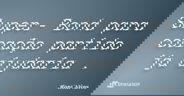 Super- Bond para coração partido já ajudaria .... Frase de Roni Alves.
